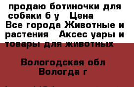 продаю ботиночки для собаки б/у › Цена ­ 600 - Все города Животные и растения » Аксесcуары и товары для животных   . Вологодская обл.,Вологда г.